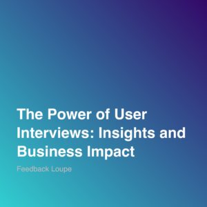 The Power of User Interviews: Insights and Business Impact